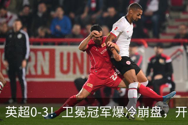 英超0-3！卫冕冠军爆冷崩盘，开局7连胜终结+丢榜首，123年神迹作古